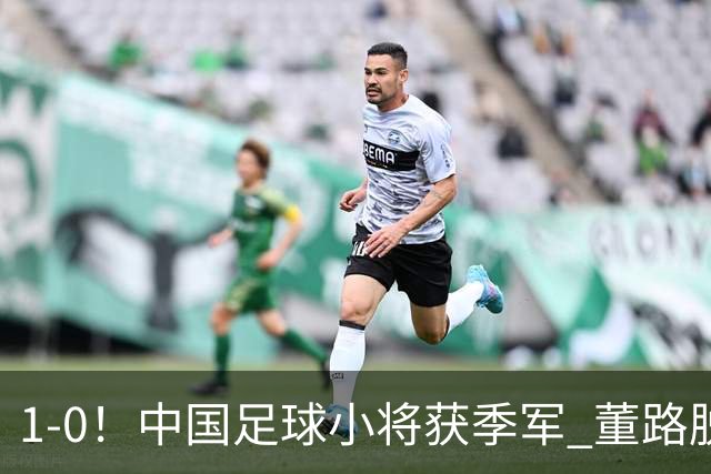 1-0！中国足球小将获季军 董路脱帽致敬3万球迷 怒斥：远离两面派